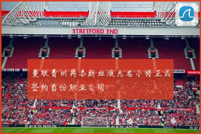 曼联青训再添新血液九名小将正式签约首份职业合同