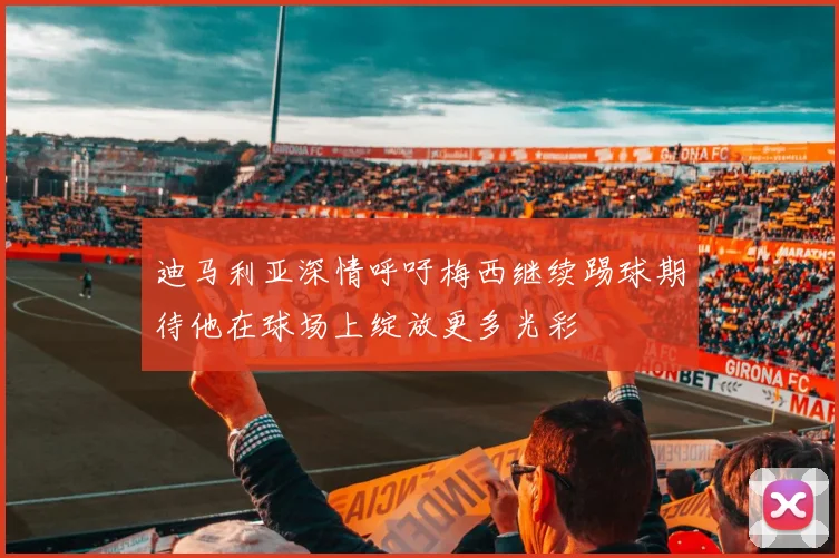 迪马利亚深情呼吁梅西继续踢球期待他在球场上绽放更多光彩