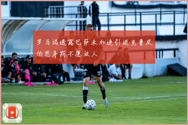 罗马诺透露巴萨未加速引进克鲁皮伯恩茅斯不愿放人