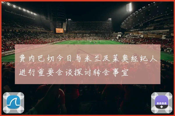 费内巴切今日与米兰及莱奥经纪人进行重要会谈探讨转会事宜