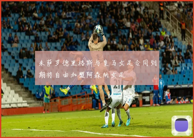 米萨罗德里格斯与皇马女足合同到期将自由加盟阿森纳女足