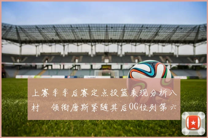 上赛季季后赛定点投篮表现分析八村塁领衔唐斯紧随其后OG位列第六