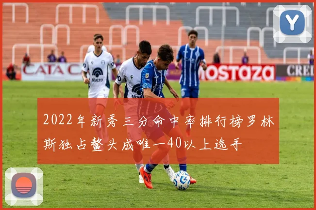 2022年新秀三分命中率排行榜罗林斯独占鳌头成唯一40以上选手