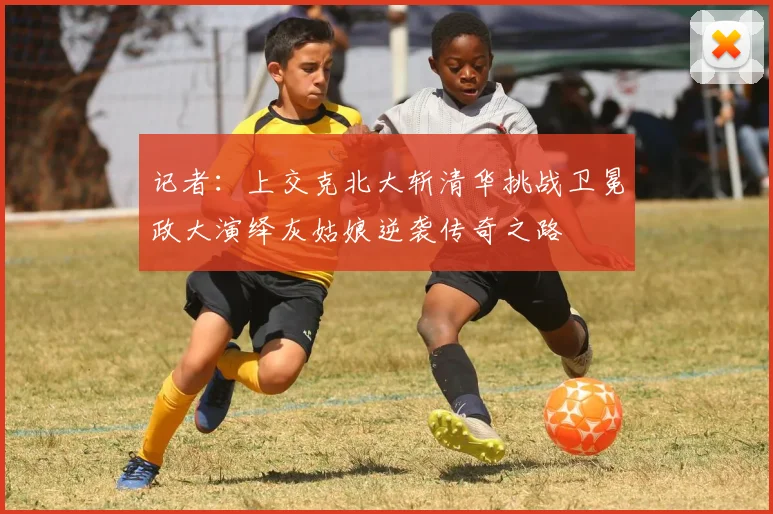 记者：上交克北大斩清华挑战卫冕政大演绎灰姑娘逆袭传奇之路
