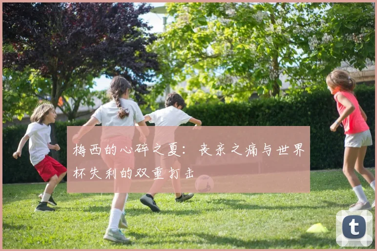 梅西的心碎之夏：丧亲之痛与世界杯失利的双重打击