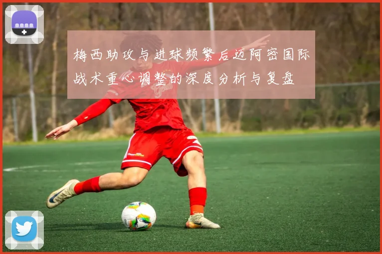 梅西助攻与进球频繁后迈阿密国际战术重心调整的深度分析与复盘