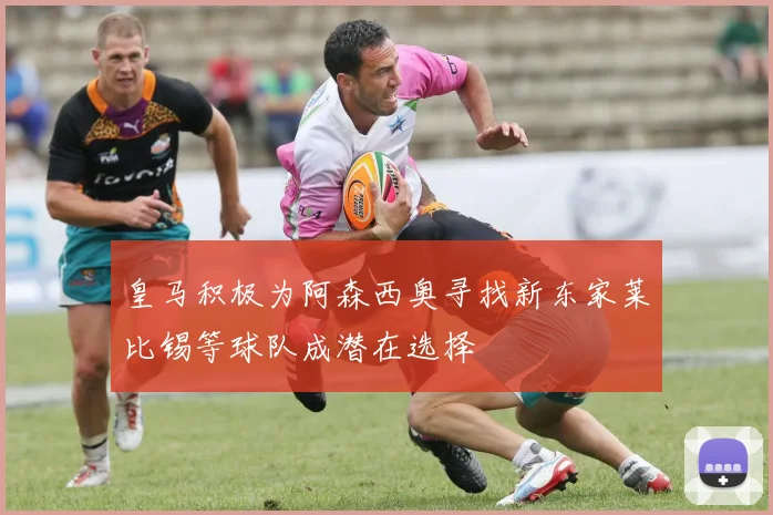 皇马积极为阿森西奥寻找新东家莱比锡等球队成潜在选择